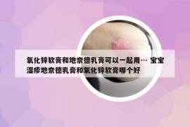 氧化锌软膏和地奈德乳膏可以一起用… 宝宝湿疹地奈德乳膏和氧化锌软膏哪个好