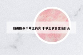 我要购买千草王药膏 千草王软膏主治什么