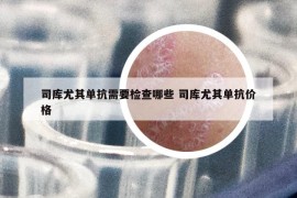 司库尤其单抗需要检查哪些 司库尤其单抗价格