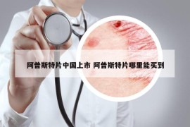 阿普斯特片中国上市 阿普斯特片哪里能买到