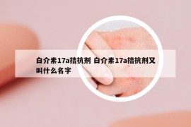 白介素17a拮抗剂 白介素17a拮抗剂又叫什么名字