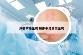 成都掌跖医院 成都手足显微医院
