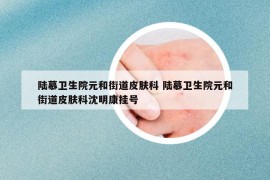 陆慕卫生院元和街道皮肤科 陆慕卫生院元和街道皮肤科沈明康挂号