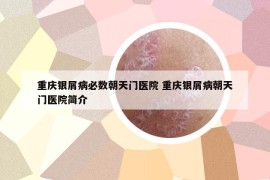 重庆银屑病必数朝天门医院 重庆银屑病朝天门医院简介