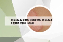 哈尔滨242皮肤科可以就诊吗 哈尔滨242医院皮肤科出诊时间