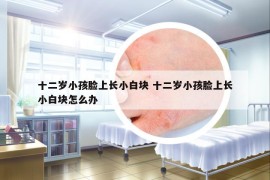 十二岁小孩脸上长小白块 十二岁小孩脸上长小白块怎么办