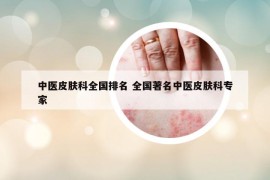 中医皮肤科全国排名 全国著名中医皮肤科专家