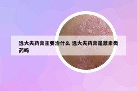 选大夫药膏主要治什么 选大夫药膏是激素类药吗