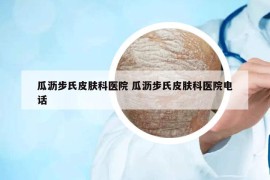 瓜沥步氏皮肤科医院 瓜沥步氏皮肤科医院电话