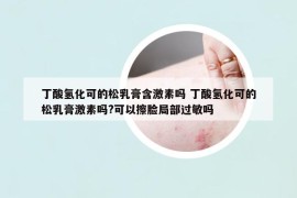 丁酸氢化可的松乳膏含激素吗 丁酸氢化可的松乳膏激素吗?可以擦脸局部过敏吗