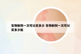 生物制剂一次可以买多少 生物制剂一次可以买多少瓶