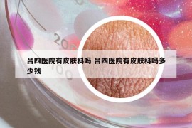 吕四医院有皮肤科吗 吕四医院有皮肤科吗多少钱