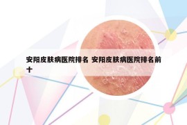 安阳皮肤病医院排名 安阳皮肤病医院排名前十