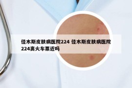 佳木斯皮肤病医院224 佳木斯皮肤病医院224离火车票近吗