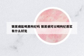 银屑病能喝黑枸杞吗 银屑病可以喝枸杞原浆有什么好处