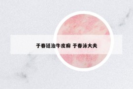 于春廷治牛皮癣 于春泳大夫