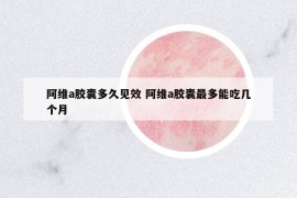 阿维a胶囊多久见效 阿维a胶囊最多能吃几个月