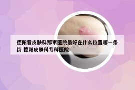 德阳看皮肤科那家医院最好在什么位置哪一条街 德阳皮肤科专科医院
