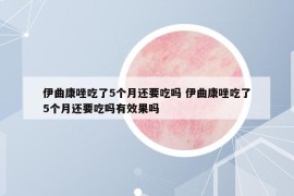 伊曲康唑吃了5个月还要吃吗 伊曲康唑吃了5个月还要吃吗有效果吗