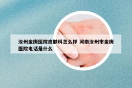 汝州金庚医院皮肤科怎么样 河南汝州市金庚医院电话是什么