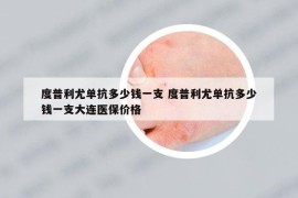 度普利尤单抗多少钱一支 度普利尤单抗多少钱一支大连医保价格