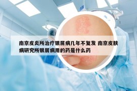 南京皮炎所治疗银屑病几年不复发 南京皮肤病研究所银屑病用的药是什么药