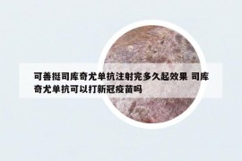 可善挺司库奇尤单抗注射完多久起效果 司库奇尤单抗可以打新冠疫苗吗