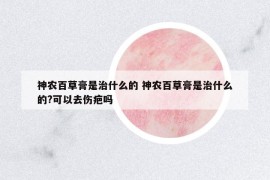 神农百草膏是治什么的 神农百草膏是治什么的?可以去伤疤吗