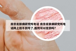 南京皮肤病研究所电话 南京皮肤病研究所电话网上挂不到号了,医院可以挂到吗?
