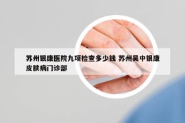 苏州银康医院九项检查多少钱 苏州吴中银康皮肤病门诊部