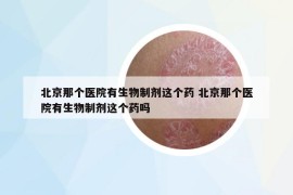 北京那个医院有生物制剂这个药 北京那个医院有生物制剂这个药吗