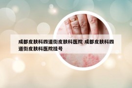 成都皮肤科四道街皮肤科医院 成都皮肤科四道街皮肤科医院挂号