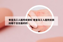 秦皇岛工人医院皮肤科 秦皇岛工人医院皮肤科哪个主任最好的
