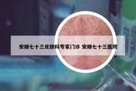 安顺七十三皮肤科专家门诊 安顺七十三医院