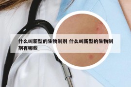 什么叫新型的生物制剂 什么叫新型的生物制剂有哪些