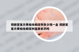 初肤堂复方黄柏祛癣搽剂多少钱一盒 初肤堂复方黄柏祛癣搽剂是激素药吗