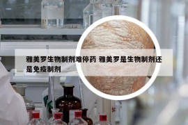 雅美罗生物制剂难停药 雅美罗是生物制剂还是免疫制剂