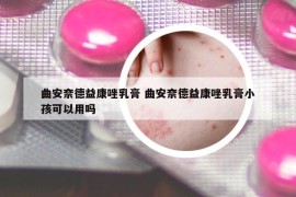 曲安奈德益康唑乳膏 曲安奈德益康唑乳膏小孩可以用吗