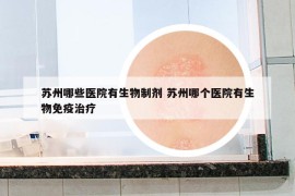 苏州哪些医院有生物制剂 苏州哪个医院有生物免疫治疗
