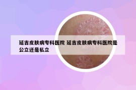 延吉皮肤病专科医院 延吉皮肤病专科医院是公立还是私立