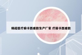 杨绍臣疗癣卡西甫散生产厂家 疗藓卡西甫散