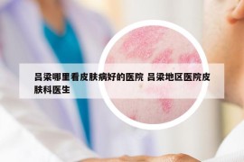 吕梁哪里看皮肤病好的医院 吕梁地区医院皮肤科医生