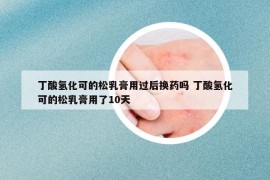 丁酸氢化可的松乳膏用过后换药吗 丁酸氢化可的松乳膏用了10天
