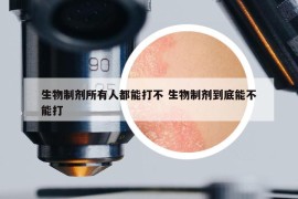 生物制剂所有人都能打不 生物制剂到底能不能打
