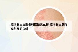 深圳北大皮肤专科医院怎么样 深圳北大医院皮科专家介绍
