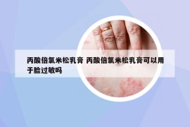 丙酸倍氯米松乳膏 丙酸倍氯米松乳膏可以用于脸过敏吗