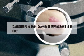 汝州县医院皮肤科 汝州市县医院皮肤科谁看的好