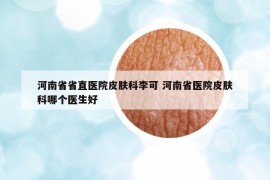 河南省省直医院皮肤科李可 河南省医院皮肤科哪个医生好