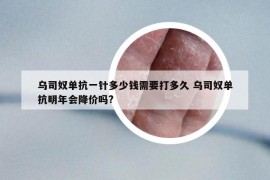 乌司奴单抗一针多少钱需要打多久 乌司奴单抗明年会降价吗?
