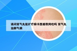 请问肾气丸能纩疗癣卡西甫教同吃吗 肾气丸治脚气病